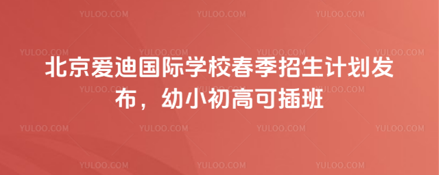 北京爱迪国际学校春季招生计划发布,幼小初高可插班