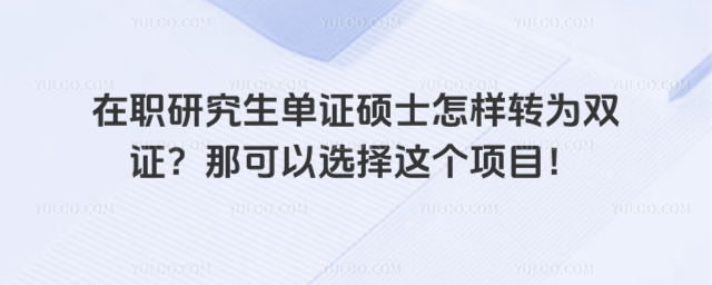 在职研究生单证硕士怎样转为双证?那可以选择这个项目!