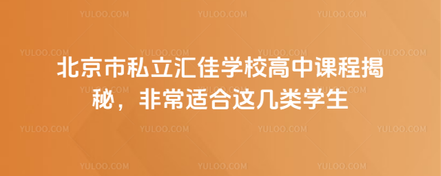北京市私立汇佳学校高中课程揭秘,非常适合这几类学生