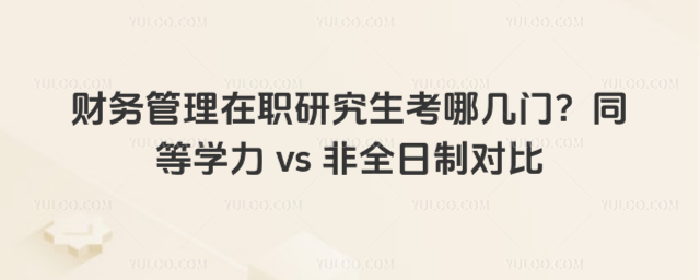 财务管理在职研究生考哪几门?同等学力 vs 非全日制对比