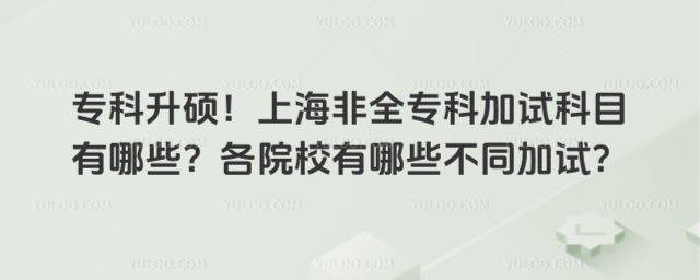 专科升硕!上海非全专科加试科目有哪些?各院校有哪些不同加试?