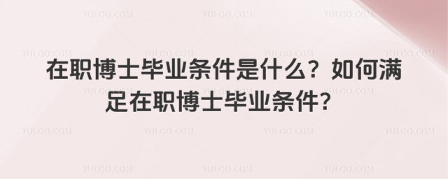 在职博士毕业条件是什么?如何满足在职博士毕业条件?