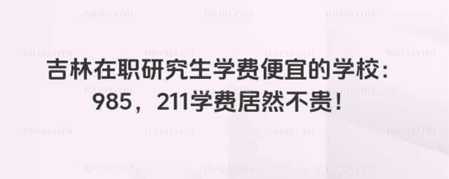 吉林在职研究生学费便宜的学校:985,211学费居然不贵!