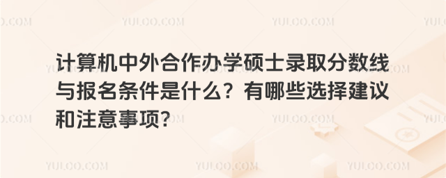 计算机中外合作办学硕士录取分数线与报名条件是什么?有哪些选择建议和注意事项?