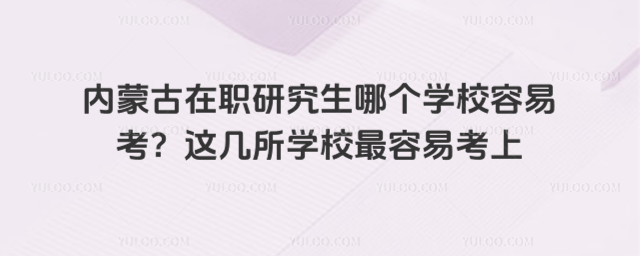 内蒙古在职研究生哪个学校容易考?这几所学校最容易考上