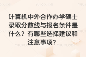 计算机中外合作办学硕士录取分数线与报名条件是什么?有哪些选择建议和注意事项?