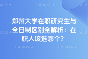 郑州大学在职研究生与全日制区别全解析:在职人该选哪个?