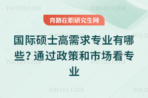 国际硕士高需求专业有哪些?通过政策和市场看专业