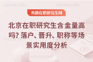 北京在职研究生含金量高吗?落户、晋升、职称等场景实用度分析