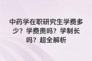 中药学在职研究生学费多少?学费贵吗?学制长吗?超全解析