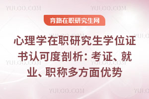 心理学在职研究生学位证书认可度剖析:考证、就业、职称多方面优势