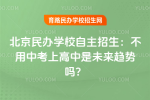 北京民办学校自主招生：不用中考上高中是未来趋势吗？