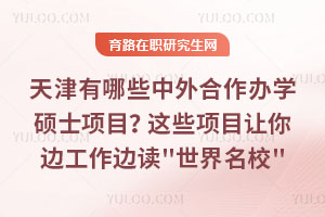 天津有哪些中外合作办学硕士项目?这些项目让你边工作边读\