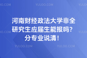河南财经政法大学非全研究生应届生能报吗?分专业说清!