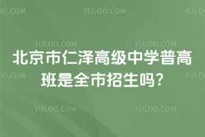 北京市仁泽高级中学普高班是全市招生吗?