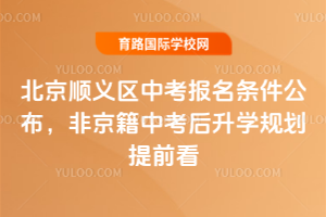 2026年北京顺义区中考报名条件公布,非京籍中考后升学规划提前看