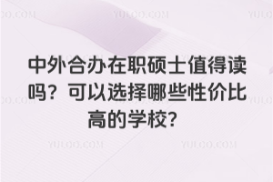 中外合办在职硕士值得读吗?可以选择哪些性价比高的学校?