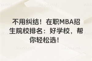 不用纠结!在职MBA招生院校排名:好学校,帮你轻松选!