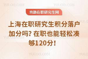 上海在职研究生积分落户加分吗?在职也能轻松凑够120分!