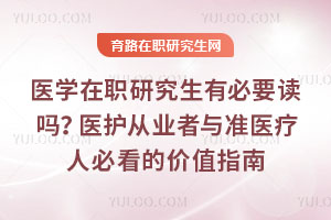医学在职研究生有必要读吗?医护从业者与准医疗人必看的价值指南