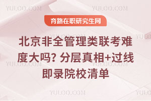 北京非全管理类联考难度大吗?分层真相+过线即录院校清单