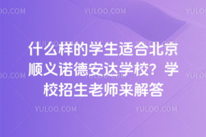 什么样的学生适合北京顺义诺德安达学校?学校招生老师来解答