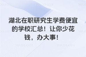 湖北在职研究生学费便宜的学校汇总!让你少花钱,办大事!