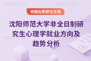 沈阳师范大学非全日制研究生心理学就业方向及趋势分析