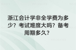 浙江会计学非全学费为多少?考试难度大吗?备考周期多久?