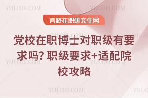 党校在职博士对职级有要求吗?职级要求+适配院校攻略