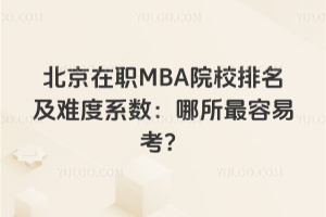 北京在职MBA院校排名及难度系数:哪所最容易考?