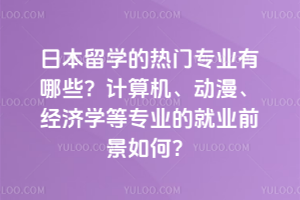 日本留学的热门专业有哪些?计算机、动漫、经济学等专业的就业前景如何?