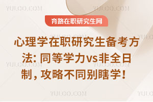 心理学在职研究生备考方法：同等学力vs非全日制，攻略不同别瞎学！