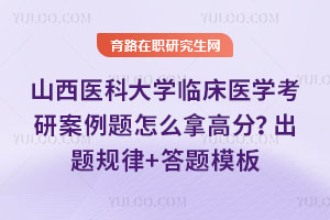 山西医科大学临床医学考研案例题怎么拿高分？出题规律+答题模板