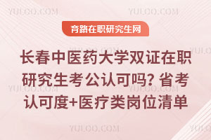 长春中医药大学双证在职研究生考公认可吗？省考认可度+医疗类岗位清单