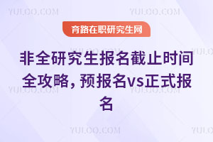 非全研究生报名截止时间全攻略,预报名vs正式报名