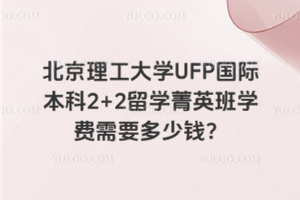 北京理工大学UFP国际本科2+2留学菁英班学费需要多少钱?