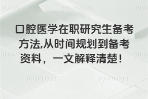 口腔医学在职研究生备考方法,从时间规划到备考资料,一文解释清楚!