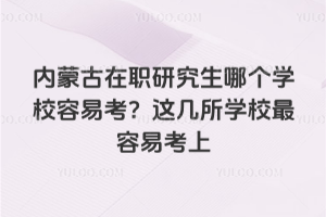 内蒙古在职研究生哪个学校容易考?这几所学校最容易考上