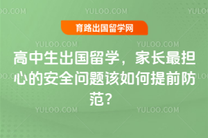 高中生出国留学,家长最担心的安全问题该如何提前防范?