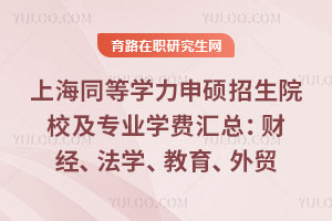 上海同等学力申硕招生院校及专业学费汇总：财经、法学、教育、外贸