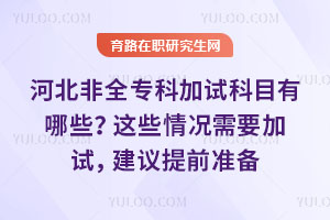 河北非全专科加试科目有哪些?这些情况需要加试,建议提前准备