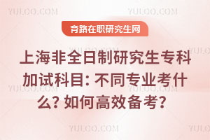 上海非全日制研究生专科加试科目:不同专业考什么?如何高效备考?