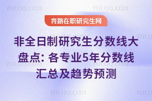 非全日制研究生分数线大盘点:各专业5年分数线汇总及趋势预测