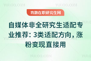 自媒体非全研究生适配专业推荐:3类适配方向,涨粉变现直接用