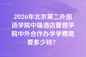 2026年北京第二外国语学院中瑞酒店管理学院中外合作办学学费需要多少钱？