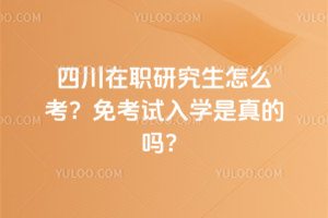 四川在职研究生怎么考?免考试入学是真的吗?