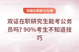 双证在职研究生能考公务员吗?90%考生不知道技巧