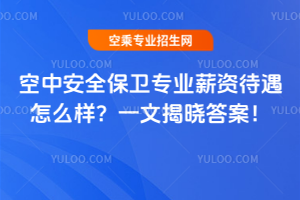 空中安全保衛專業薪資待遇怎么樣?一文揭曉答案!