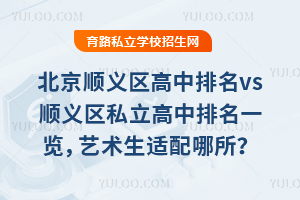 北京顺义区高中排名vs顺义区私立高中排名一览,艺术生适配哪所学校?